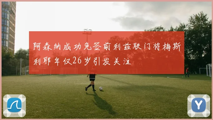 阿森纳成功免签前利兹联门将梅斯利耶年仅26岁引发关注