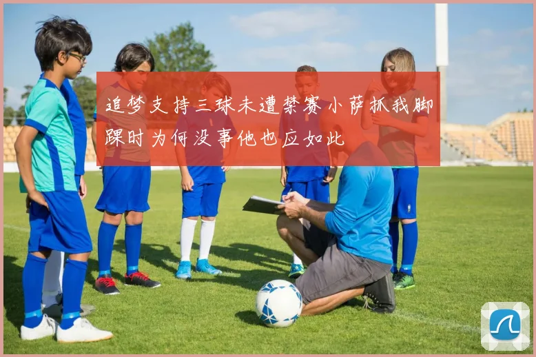 追梦支持三球未遭禁赛小萨抓我脚踝时为何没事他也应如此