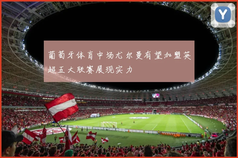 葡萄牙体育中场尤尔曼有望加盟英超五大联赛展现实力