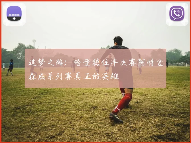 追梦之路：哈登稳住半决赛阿特金森成系列赛真正的英雄