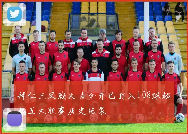 拜仁三叉戟火力全开已打入108球超越五大联赛历史记录