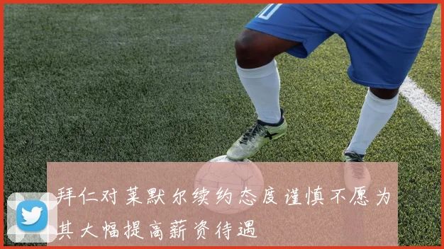 拜仁对莱默尔续约态度谨慎不愿为其大幅提高薪资待遇