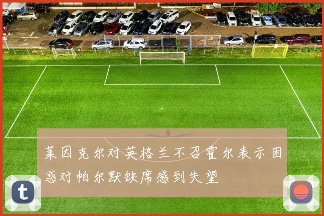 莱因克尔对英格兰不召霍尔表示困惑对帕尔默缺席感到失望