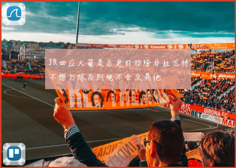 JR回应火箭是否更好称除非杜兰特不想打球否则绝不会交易他