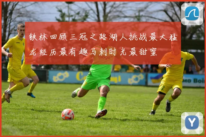 铁林回顾三冠之路湖人挑战最大猛龙经历最有趣马刺时光最甜蜜