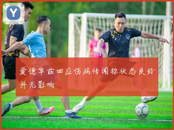 爱德华兹回应伤病传闻称状态良好并无影响