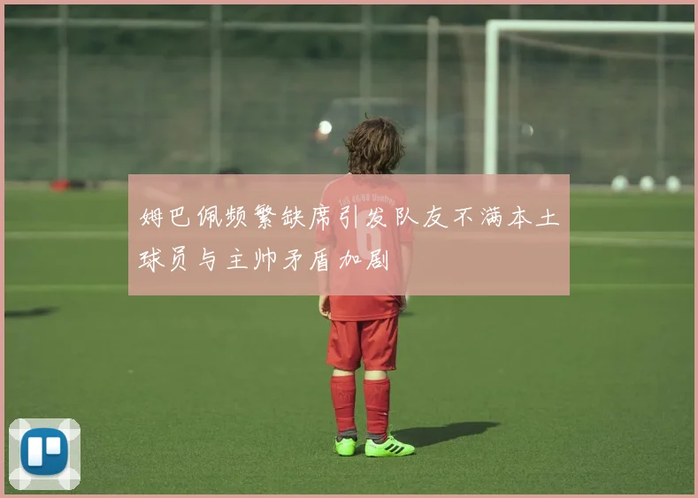 姆巴佩频繁缺席引发队友不满本土球员与主帅矛盾加剧