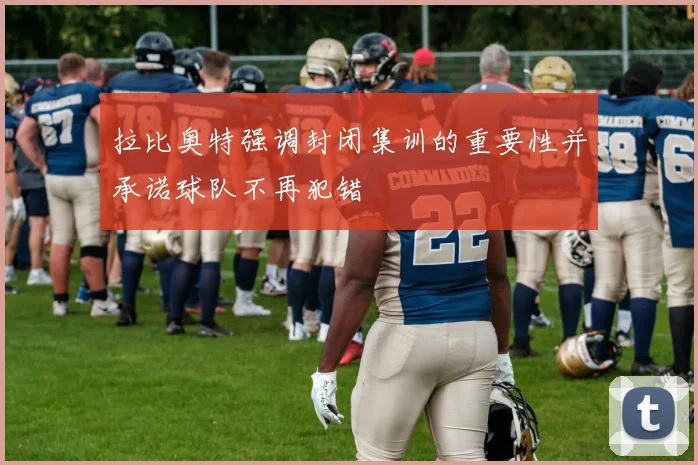 拉比奥特强调封闭集训的重要性并承诺球队不再犯错